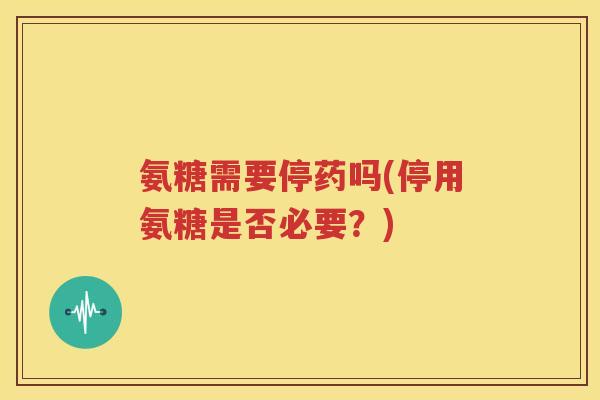氨糖需要停药吗(停用氨糖是否必要？)