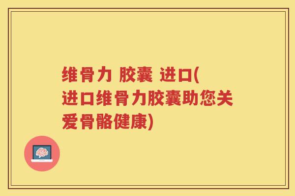 维骨力 胶囊 进口(进口维骨力胶囊助您关爱骨骼健康)