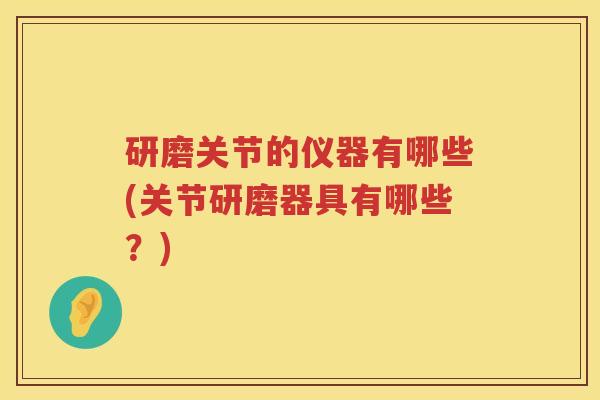 研磨关节的仪器有哪些(关节研磨器具有哪些?) 研磨关节的仪器有哪些(关节研磨器具有哪些?)