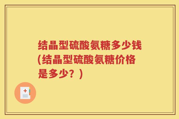 结晶型硫酸氨糖多少钱(结晶型硫酸氨糖价格是多少?) 结晶型硫酸氨糖多少钱(结晶型硫酸氨糖价格是多少?)