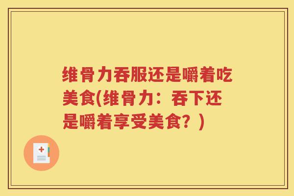 维骨力吞服还是嚼着吃美食(维骨力:吞下还是嚼着享受美食?) 维骨力吞服还是嚼着吃美食(维骨力:吞下还是嚼着享受美食?)