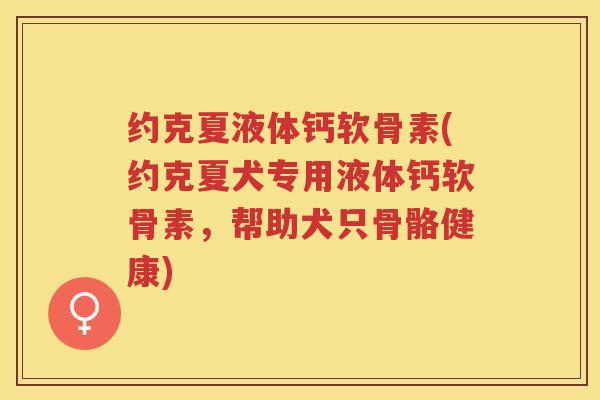 约克夏液体钙软骨素(约克夏犬专用液体钙软骨素,帮助犬只骨骼健康) 约克夏液体钙软骨素(约克夏犬专用液体钙软骨素,帮助犬只骨骼健康)