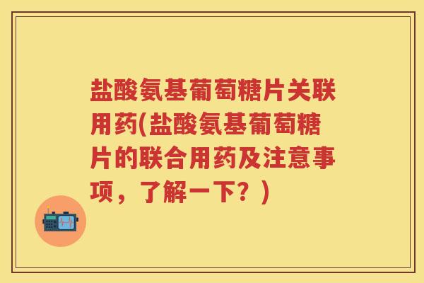 盐酸氨基葡萄糖片关联用药(盐酸氨基葡萄糖片的联合用药及注意事项,了解一下?) 盐酸氨基葡萄糖片关联用药(盐酸氨基葡萄糖片的联合用药及注意事项,了解一下?)