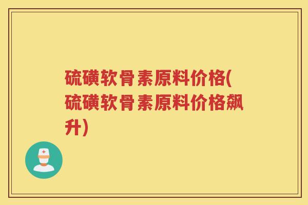 硫磺软骨素原料价格(硫磺软骨素原料价格飙升) 硫磺软骨素原料价格(硫磺软骨素原料价格飙升)