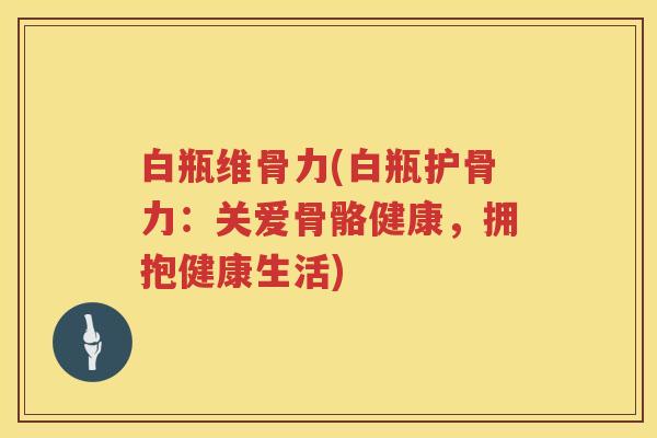 白瓶维骨力(白瓶护骨力:关爱骨骼健康,拥抱健康生活) 白瓶维骨力(白瓶护骨力:关爱骨骼健康,拥抱健康生活)