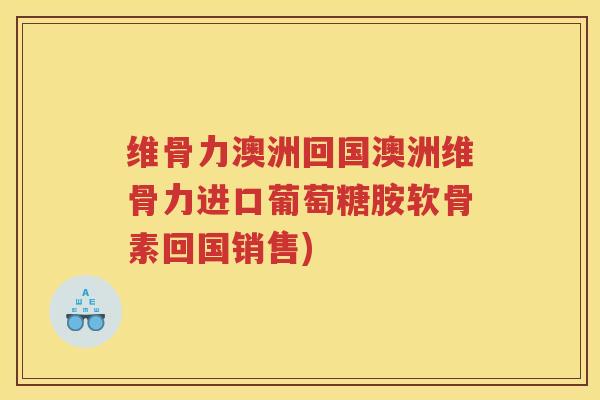 维骨力澳洲回国澳洲维骨力进口葡萄糖胺软骨素回国销售) 维骨力澳洲回国澳洲维骨力进口葡萄糖胺软骨素回国销售)
