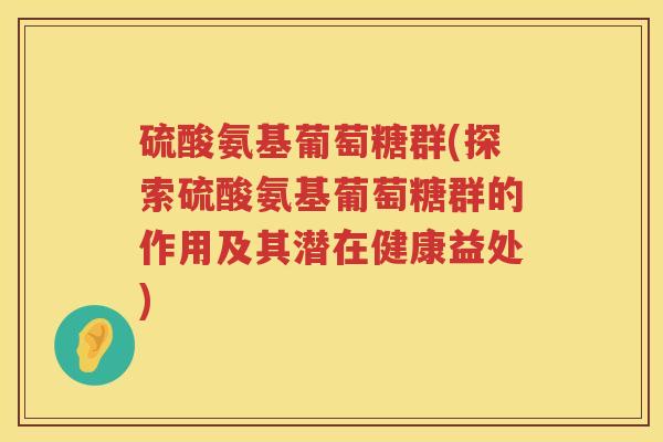 硫酸氨基葡萄糖群(探索硫酸氨基葡萄糖群的作用及其潜在健康益处) 硫酸氨基葡萄糖群(探索硫酸氨基葡萄糖群的作用及其潜在健康益处)