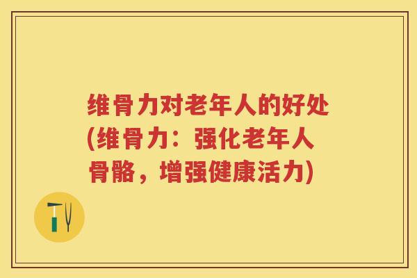 维骨力对老年人的好处(维骨力：强化老年人骨骼，增强健康活力)