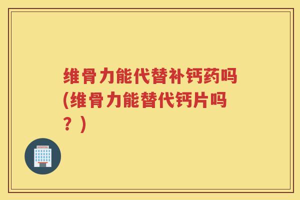 维骨力能代替补钙药吗(维骨力能替代钙片吗?) 维骨力能代替补钙药吗(维骨力能替代钙片吗?)