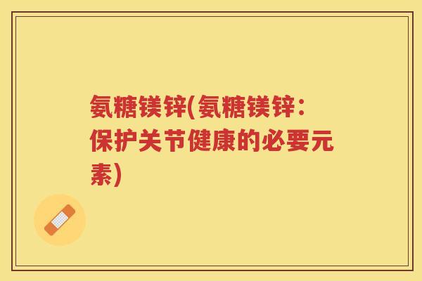 氨糖镁锌(氨糖镁锌:保护关节健康的必要元素) 氨糖镁锌(氨糖镁锌:保护关节健康的必要元素)