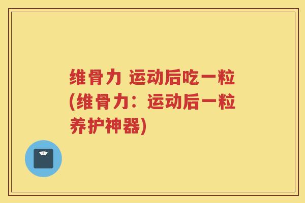 维骨力 运动后吃一粒(维骨力：运动后一粒养护神器)