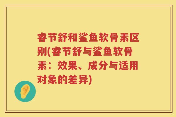 睿节舒和鲨鱼软骨素区别(睿节舒与鲨鱼软骨素:效果、成分与适用对象的差异) 睿节舒和鲨鱼软骨素区别(睿节舒与鲨鱼软骨素:效果、成分与适用对象的差异)