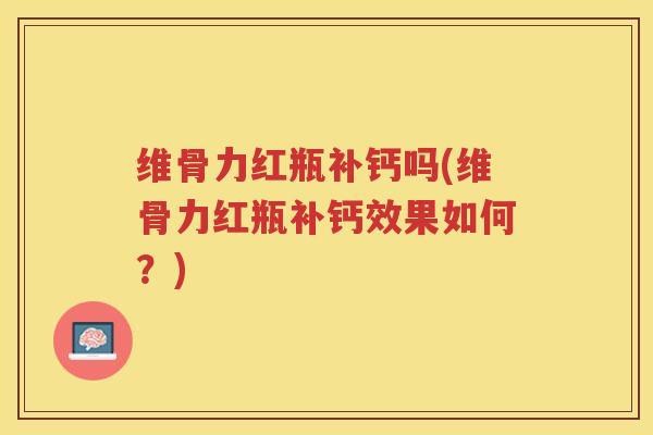 维骨力红瓶补钙吗(维骨力红瓶补钙效果如何？)