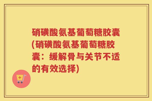 硝磺酸氨基葡萄糖胶囊(硝磺酸氨基葡萄糖胶囊:缓解骨与关节不适的有效选择) 硝磺酸氨基葡萄糖胶囊(硝磺酸氨基葡萄糖胶囊:缓解骨与关节不适的有效选择)