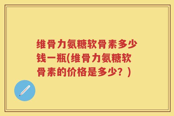 维骨力氨糖软骨素多少钱一瓶(维骨力氨糖软骨素的价格是多少?) 维骨力氨糖软骨素多少钱一瓶(维骨力氨糖软骨素的价格是多少?)