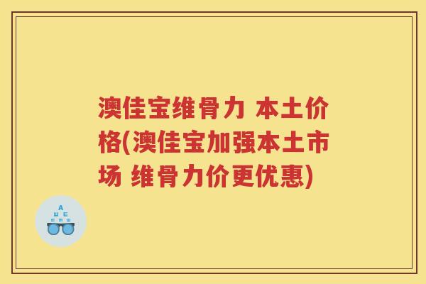 澳佳宝维骨力 本土价格(澳佳宝加强本土市场 维骨力价更优惠) 澳佳宝维骨力 本土价格(澳佳宝加强本土市场 维骨力价更优惠)