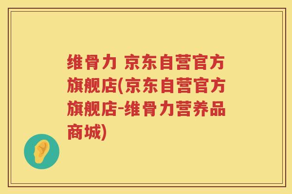 维骨力 京东自营官方旗舰店(京东自营官方旗舰店-维骨力营养品商城) 维骨力 京东自营官方旗舰店(京东自营官方旗舰店-维骨力营养品商城)