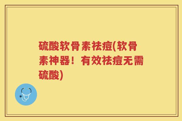 硫酸软骨素祛痘(软骨素神器！有效祛痘无需硫酸)