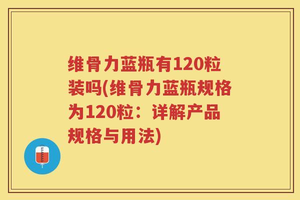 维骨力蓝瓶有120粒装吗(维骨力蓝瓶规格为120粒：详解产品规格与用法)