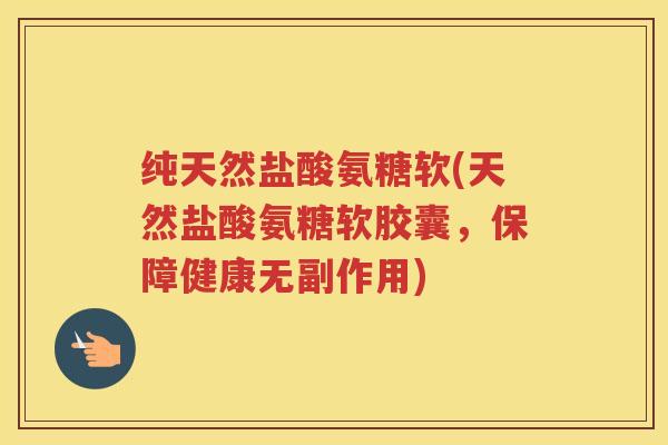 纯天然盐酸氨糖软(天然盐酸氨糖软胶囊,保障健康无副作用) 纯天然盐酸氨糖软(天然盐酸氨糖软胶囊,保障健康无副作用)