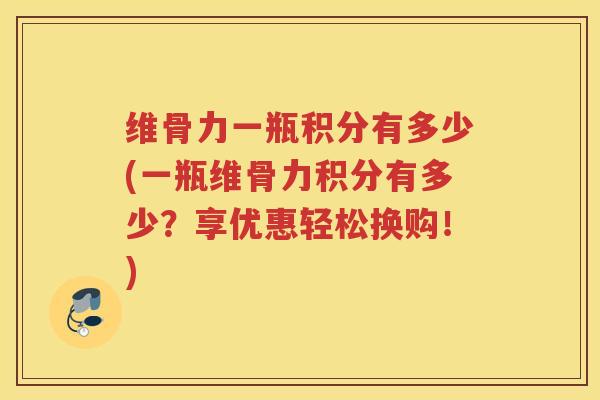 维骨力一瓶积分有多少(一瓶维骨力积分有多少?享优惠轻松换购!) 维骨力一瓶积分有多少(一瓶维骨力积分有多少?享优惠轻松换购!)