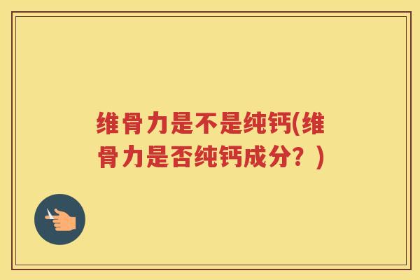维骨力是不是纯钙(维骨力是否纯钙成分?) 维骨力是不是纯钙(维骨力是否纯钙成分?)
