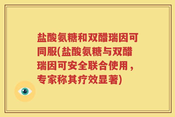 盐酸氨糖和双醋瑞因可同服(盐酸氨糖与双醋瑞因可安全联合使用，专家称其疗效显著)