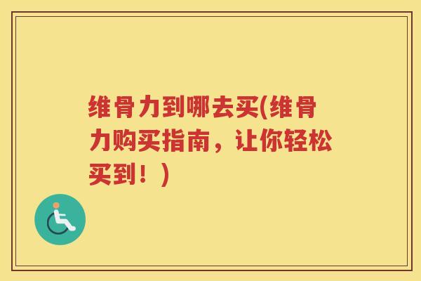 维骨力到哪去买(维骨力购买指南,让你轻松买到!) 维骨力到哪去买(维骨力购买指南,让你轻松买到!)