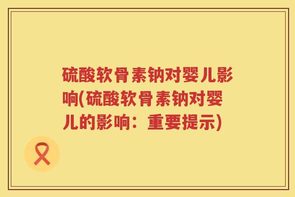 硫酸软骨素钠对婴儿影响(硫酸软骨素钠对婴儿的影响:重要提示) 硫酸软骨素钠对婴儿影响(硫酸软骨素钠对婴儿的影响:重要提示)