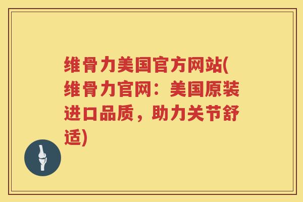 维骨力美国官方网站(维骨力官网：美国原装进口品质，助力关节舒适)