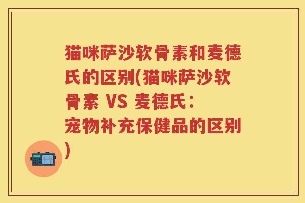 猫咪萨沙软骨素和麦德氏的区别(猫咪萨沙软骨素 VS 麦德氏:宠物补充保健品的区别) 猫咪萨沙软骨素和麦德氏的区别(猫咪萨沙软骨素 VS 麦德氏:宠物补充保健品的区别)