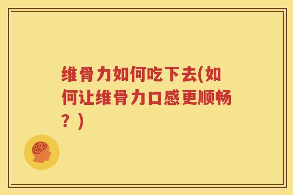 维骨力如何吃下去(如何让维骨力口感更顺畅?) 维骨力如何吃下去(如何让维骨力口感更顺畅?)