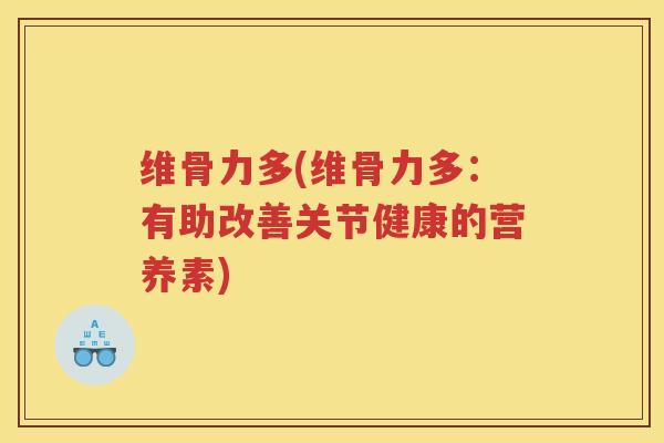 维骨力多(维骨力多:有助改善关节健康的营养素) 维骨力多(维骨力多:有助改善关节健康的营养素)