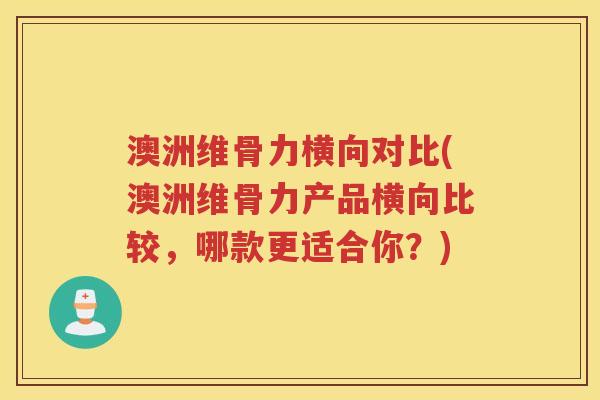 澳洲维骨力横向对比(澳洲维骨力产品横向比较,哪款更适合你?) 澳洲维骨力横向对比(澳洲维骨力产品横向比较,哪款更适合你?)