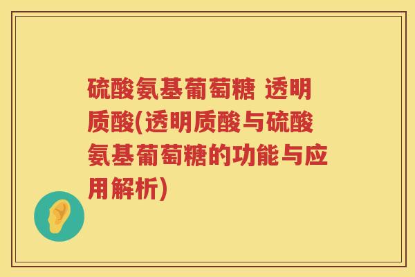 硫酸氨基葡萄糖 透明质酸(透明质酸与硫酸氨基葡萄糖的功能与应用解析) 硫酸氨基葡萄糖 透明质酸(透明质酸与硫酸氨基葡萄糖的功能与应用解析)
