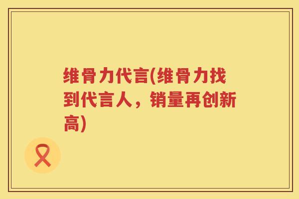 维骨力代言(维骨力找到代言人，销量再创新高)