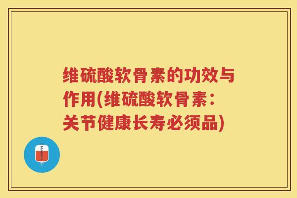 维硫酸软骨素的功效与作用(维硫酸软骨素:关节健康长寿必须品) 维硫酸软骨素的功效与作用(维硫酸软骨素:关节健康长寿必须品)