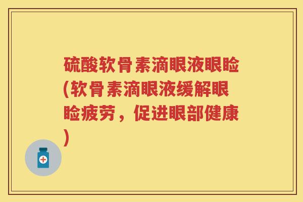 硫酸软骨素滴眼液眼睑(软骨素滴眼液缓解眼睑疲劳,促进眼部健康) 硫酸软骨素滴眼液眼睑(软骨素滴眼液缓解眼睑疲劳,促进眼部健康)