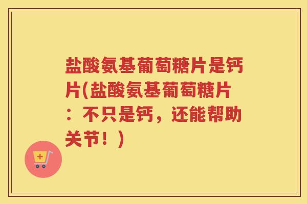 盐酸氨基葡萄糖片是钙片(盐酸氨基葡萄糖片:不只是钙,还能帮助关节!) 盐酸氨基葡萄糖片是钙片(盐酸氨基葡萄糖片:不只是钙,还能帮助关节!)