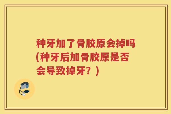 种牙加了骨胶原会掉吗(种牙后加骨胶原是否会导致掉牙?) 种牙加了骨胶原会掉吗(种牙后加骨胶原是否会导致掉牙?)