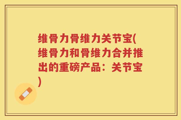 维骨力骨维力关节宝(维骨力和骨维力合并推出的重磅产品:关节宝) 维骨力骨维力关节宝(维骨力和骨维力合并推出的重磅产品:关节宝)
