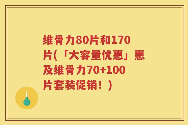 维骨力80片和170片(「大容量优惠」惠及维骨力70+100片套装促销!) 维骨力80片和170片(「大容量优惠」惠及维骨力70+100片套装促销!)