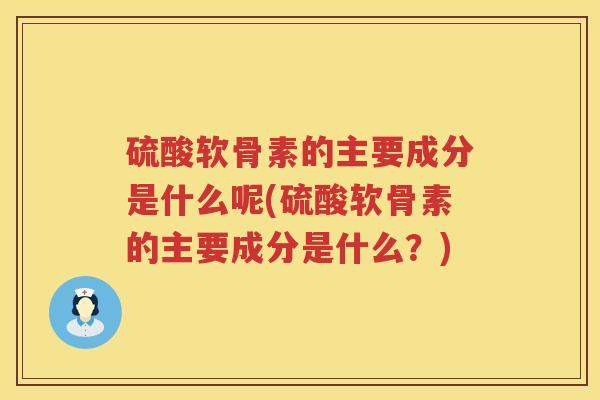 硫酸软骨素的主要成分是什么呢(硫酸软骨素的主要成分是什么?) 硫酸软骨素的主要成分是什么呢(硫酸软骨素的主要成分是什么?)