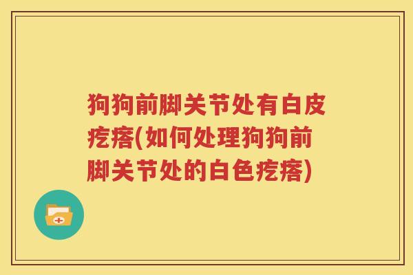 狗狗前脚关节处有白皮疙瘩(如何处理狗狗前脚关节处的白色疙瘩) 狗狗前脚关节处有白皮疙瘩(如何处理狗狗前脚关节处的白色疙瘩)