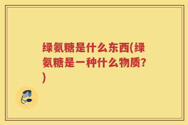 绿氨糖是什么东西(绿氨糖是一种什么物质？)