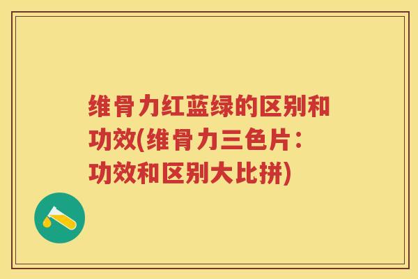 维骨力红蓝绿的区别和功效(维骨力三色片:功效和区别大比拼) 维骨力红蓝绿的区别和功效(维骨力三色片:功效和区别大比拼)