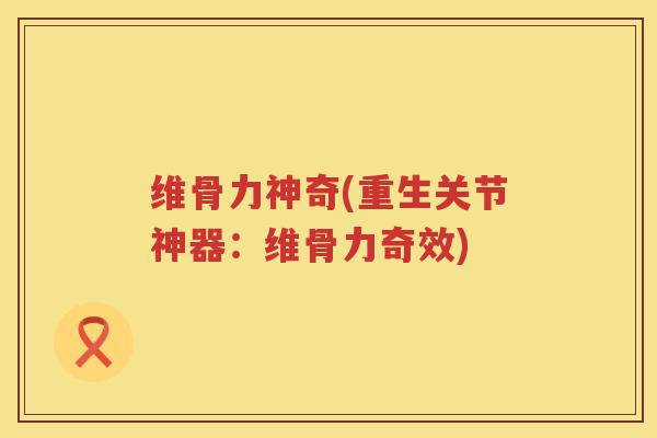 维骨力神奇(重生关节神器：维骨力奇效)