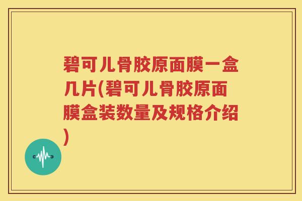 碧可儿骨胶原面膜一盒几片(碧可儿骨胶原面膜盒装数量及规格介绍)