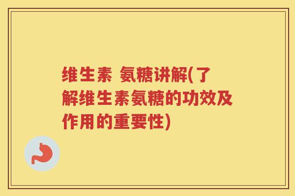 维生素 氨糖讲解(了解维生素氨糖的功效及作用的重要性) 维生素 氨糖讲解(了解维生素氨糖的功效及作用的重要性)