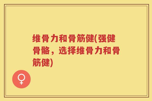 维骨力和骨筋健(强健骨骼，选择维骨力和骨筋健)